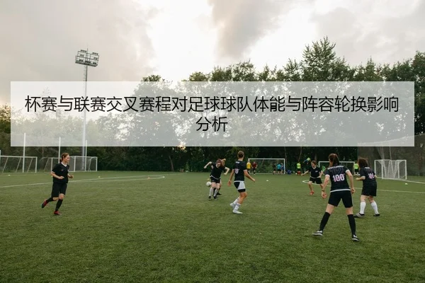 杯赛与联赛交叉赛程对足球球队体能与阵容轮换影响分析