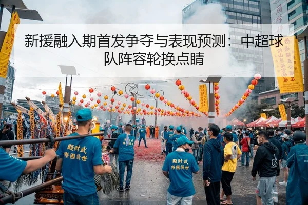 新援融入期首发争夺与表现预测：中超球队阵容轮换点睛