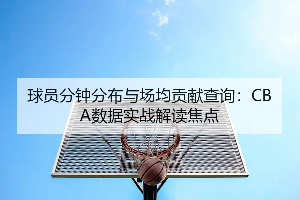 球员分钟分布与场均贡献查询：CBA数据实战解读焦点