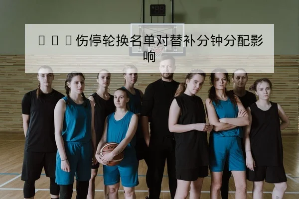 NBA伤停轮换名单对替补分钟分配影响