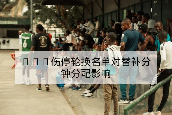NBA伤停轮换名单对替补分钟分配影响