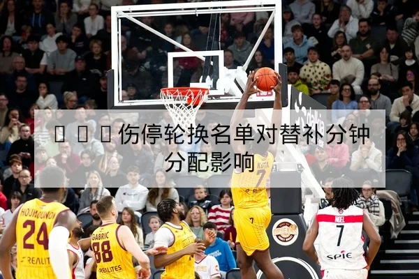 NBA伤停轮换名单对替补分钟分配影响